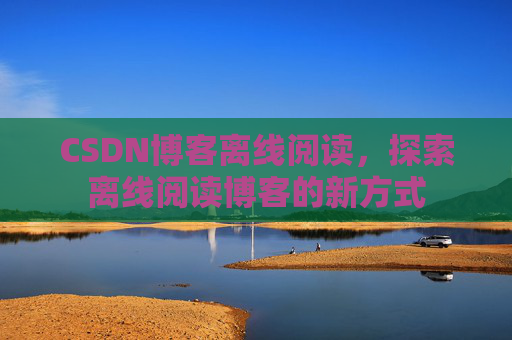 CSDN博客离线阅读，探索离线阅读博客的新方式